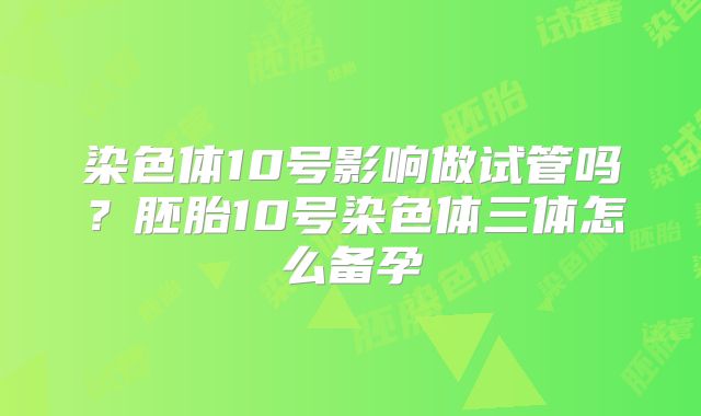 染色体10号影响做试管吗?胚胎10号染色体三体怎么备孕