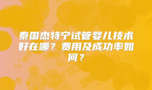 泰国杰特宁试管婴儿技术好在哪?费用及成功率如何?