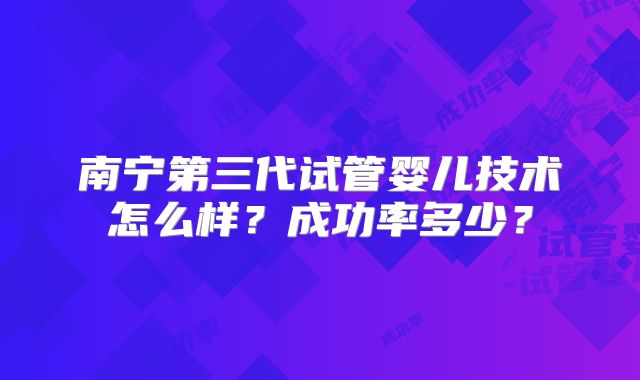 南宁第三代试管婴儿技术怎么样？成功率多少？