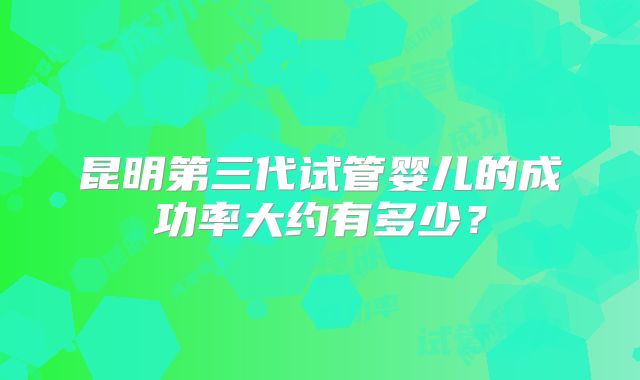 昆明第三代试管婴儿的成功率大约有多少？