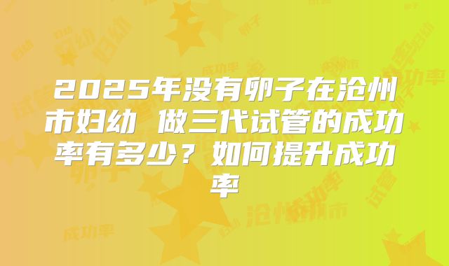 2025年没有卵子在沧州市妇幼 做三代试管的成功率有多少？如何提升成功率