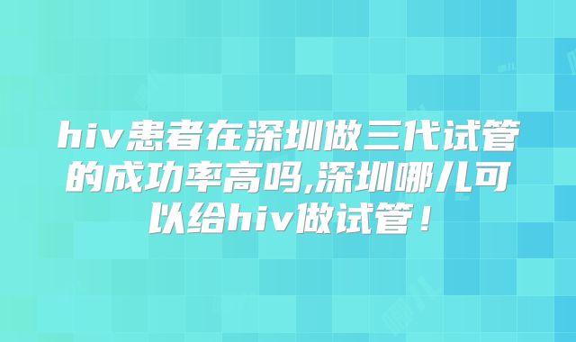 hiv患者在深圳做三代试管的成功率高吗,深圳哪儿可以给hiv做试管！
