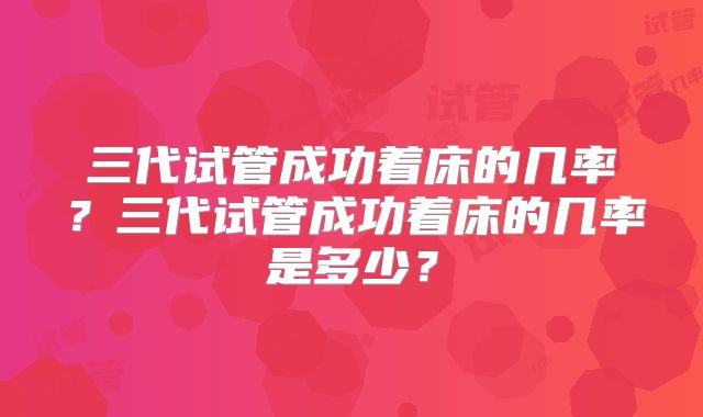 三代试管成功着床的几率？三代试管成功着床的几率是多少？