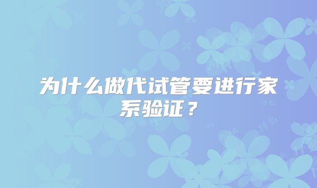 为什么做代试管要进行家系验证？