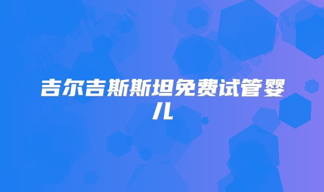 吉尔吉斯斯坦免费试管婴儿