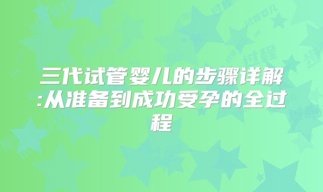 三代试管婴儿的步骤详解:从准备到成功受孕的全过程