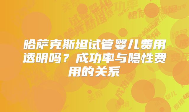 哈萨克斯坦试管婴儿费用透明吗？成功率与隐性费用的关系