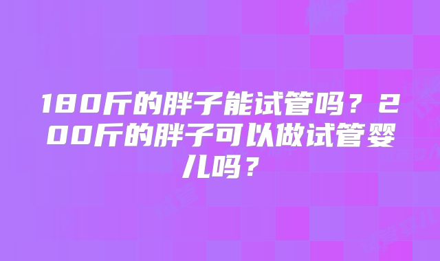 180斤的胖子能试管吗？200斤的胖子可以做试管婴儿吗？