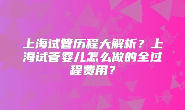上海试管历程大解析?上海试管婴儿怎么做的全过程费用?