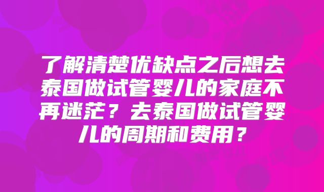 了解清楚优缺点之后想去泰国做试管婴儿的家庭不再迷茫？去泰国做试管婴儿的周期和费用？