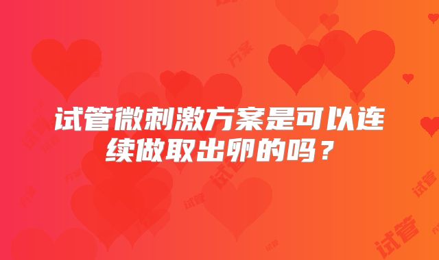 试管微刺激方案是可以连续做取出卵的吗？