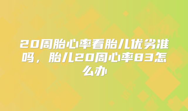 20周胎心率看胎儿优劣准吗，胎儿20周心率83怎么办
