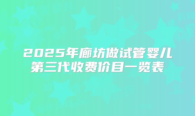 2025年廊坊做试管婴儿第三代收费价目一览表