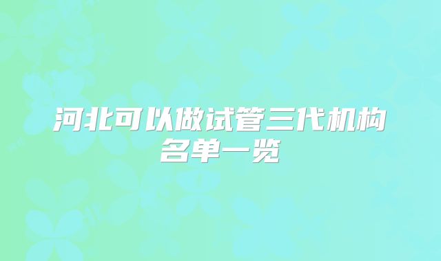 河北可以做试管三代机构名单一览