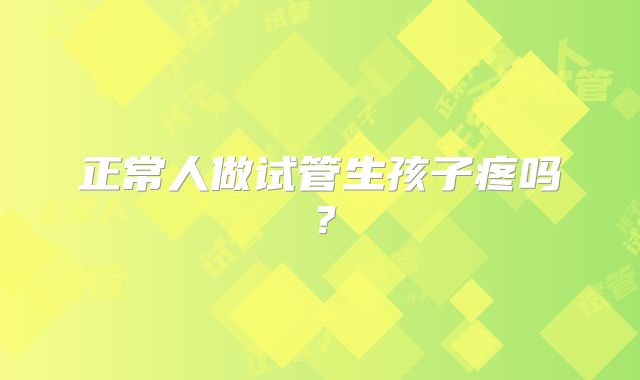 正常人做试管生孩子疼吗？