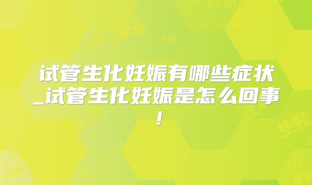 试管生化妊娠有哪些症状_试管生化妊娠是怎么回事!
