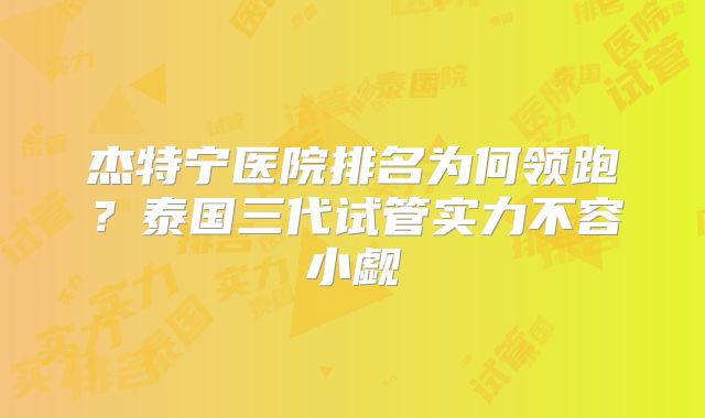 杰特宁医院排名为何领跑?泰国三代试管实力不容小觑