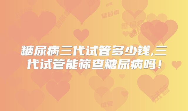 糖尿病三代试管多少钱,三代试管能筛查糖尿病吗!