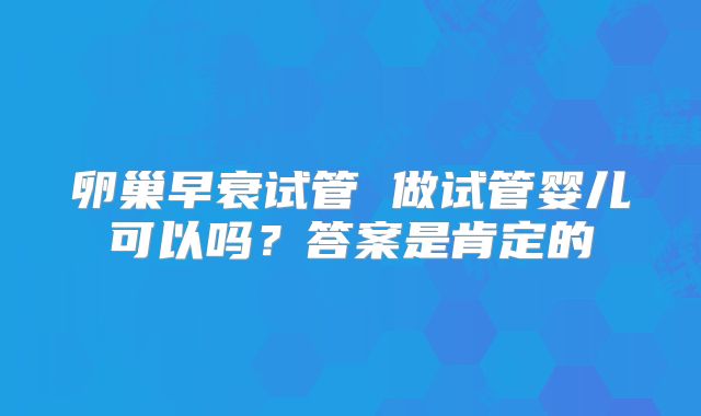 卵巢早衰试管 做试管婴儿可以吗？答案是肯定的