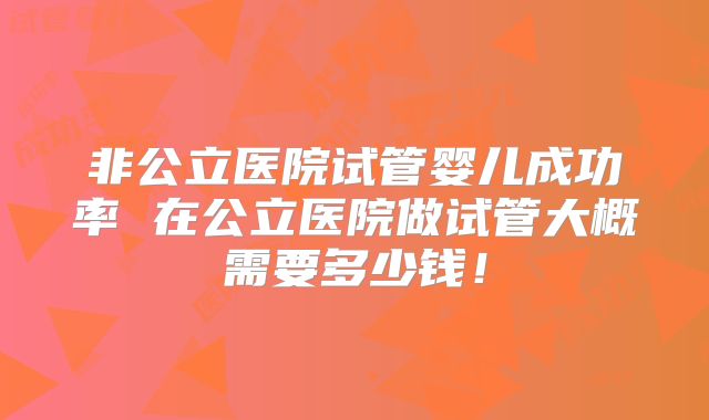 非公立医院试管婴儿成功率 在公立医院做试管大概需要多少钱！