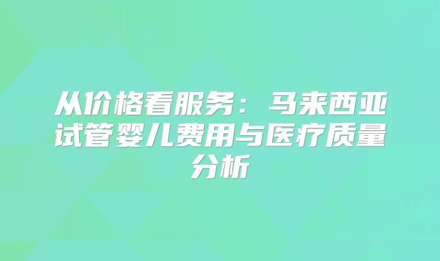 从价格看服务：马来西亚试管婴儿费用与医疗质量分析