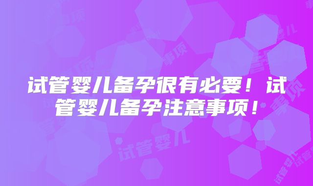 试管婴儿备孕很有必要！试管婴儿备孕注意事项！