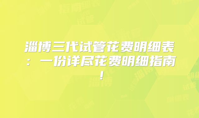 淄博三代试管花费明细表：一份详尽花费明细指南！