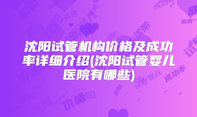 沈阳试管机构价格及成功率详细介绍(沈阳试管婴儿医院有哪些)