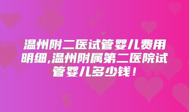 温州附二医试管婴儿费用明细,温州附属第二医院试管婴儿多少钱！