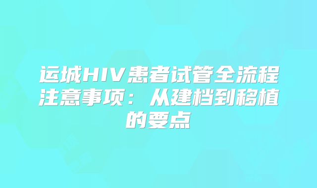 运城HIV患者试管全流程注意事项：从建档到移植的要点