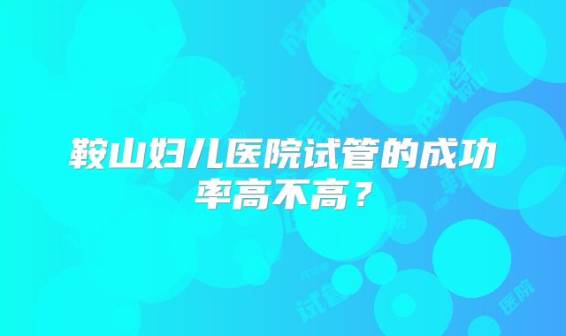 鞍山妇儿医院试管的成功率高不高?