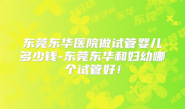 东莞东华医院做试管婴儿多少钱-东莞东华和妇幼哪个试管好!