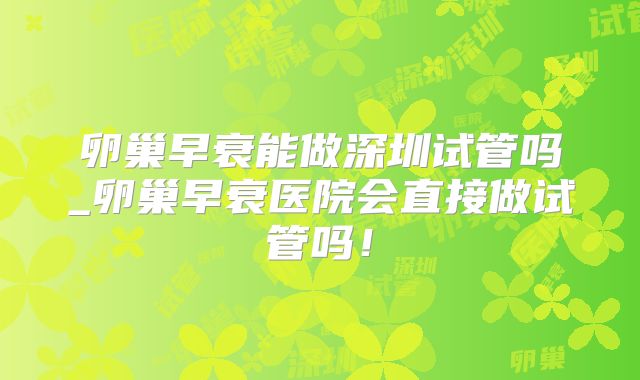 卵巢早衰能做深圳试管吗_卵巢早衰医院会直接做试管吗！