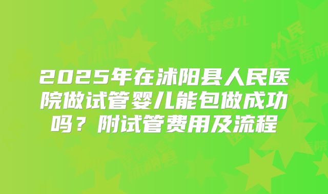 2025年在沭阳县人民医院做试管婴儿能包做成功吗？附试管费用及流程