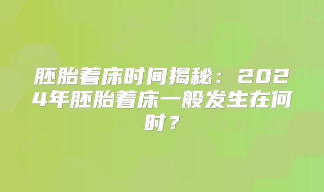 胚胎着床时间揭秘:2024年胚胎着床一般发生在何时?