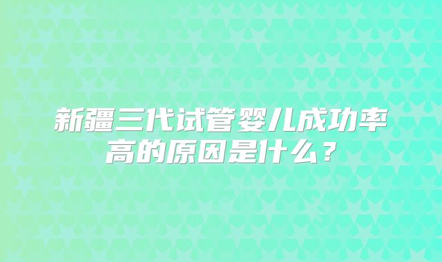 新疆三代试管婴儿成功率高的原因是什么？