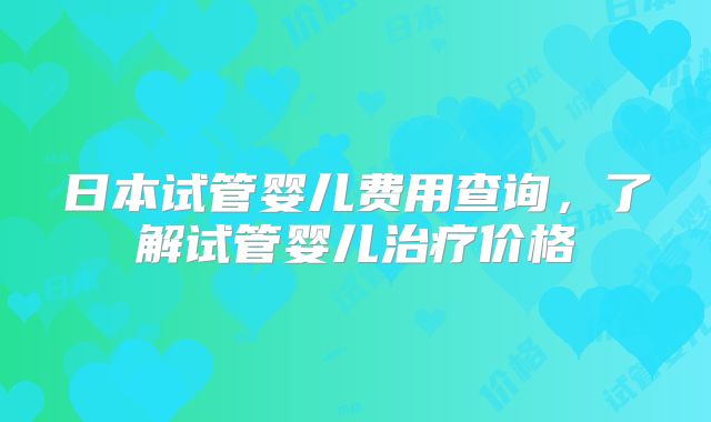 日本试管婴儿费用查询，了解试管婴儿治疗价格