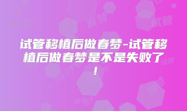 试管移植后做春梦-试管移植后做春梦是不是失败了!