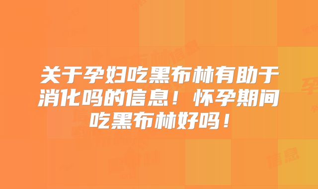 关于孕妇吃黑布林有助于消化吗的信息!怀孕期间吃黑布林好吗!