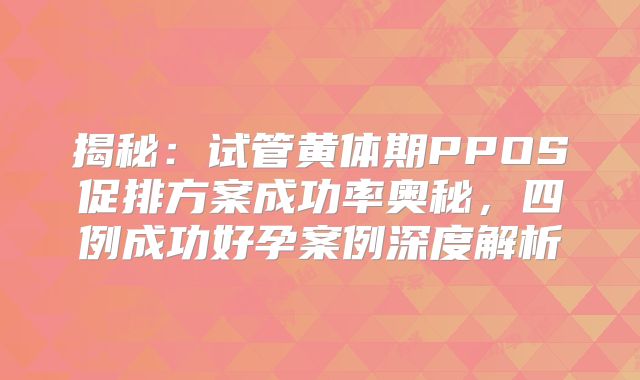 揭秘：试管黄体期PPOS促排方案成功率奥秘，四例成功好孕案例深度解析