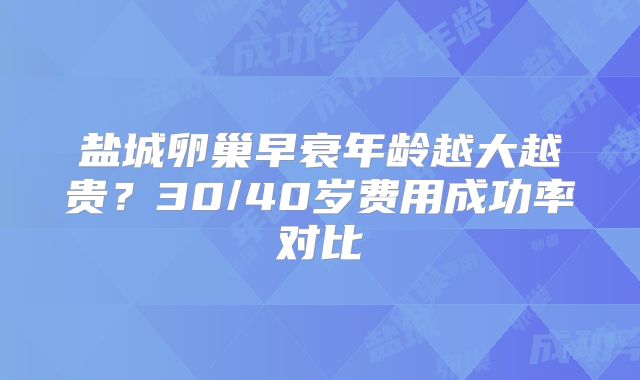 盐城卵巢早衰年龄越大越贵？30/40岁费用成功率对比