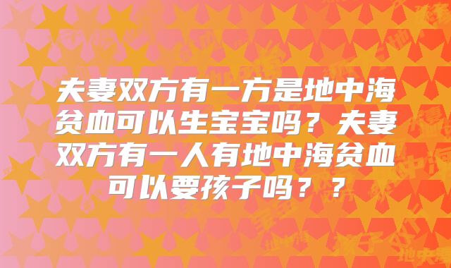 夫妻双方有一方是地中海贫血可以生宝宝吗?夫妻双方有一人有地中海贫血可以要孩子吗??