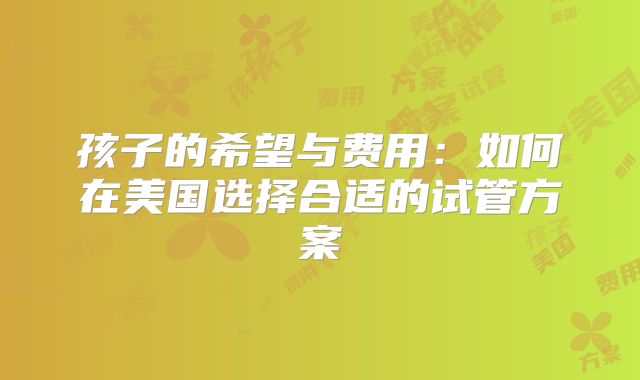孩子的希望与费用：如何在美国选择合适的试管方案
