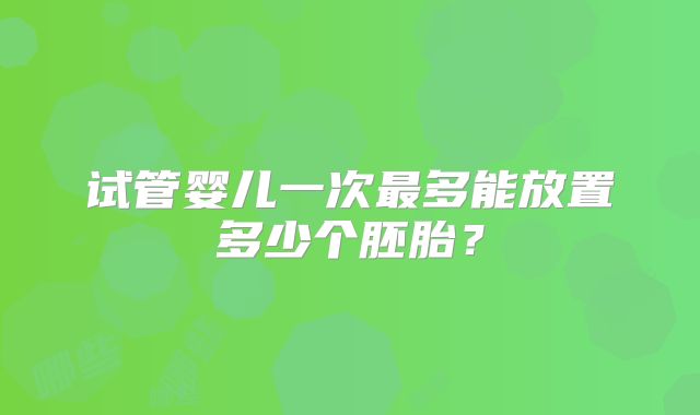 试管婴儿一次最多能放置多少个胚胎？