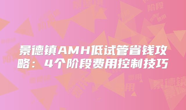 景德镇AMH低试管省钱攻略：4个阶段费用控制技巧