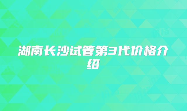 湖南长沙试管第3代价格介绍