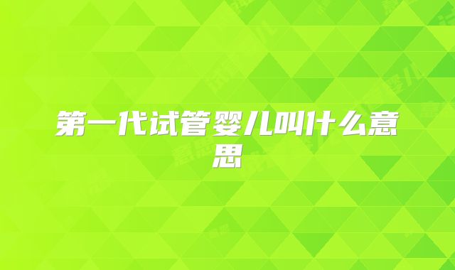 第一代试管婴儿叫什么意思