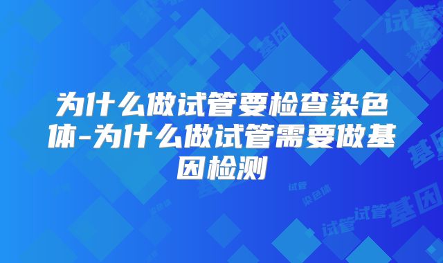 为什么做试管要检查染色体-为什么做试管需要做基因检测