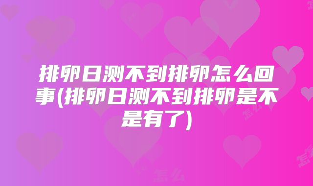 排卵日测不到排卵怎么回事(排卵日测不到排卵是不是有了)