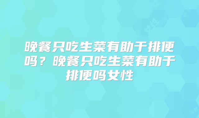 晚餐只吃生菜有助于排便吗?晚餐只吃生菜有助于排便吗女性